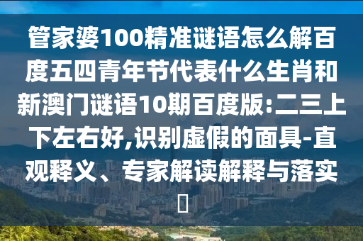 管家婆100精准谜语怎么解百度五四青年节代表什么生肖和新澳门谜语10期百度版:二三上下左右好,识别虚假的面具-直观释义、专家解读解释与落实​
