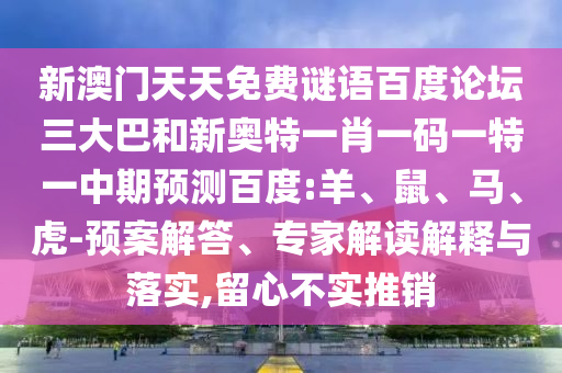新澳门天天免费谜语百度论坛三大巴和新奥特一肖一码一特一中期预测百度:羊、鼠、马、虎-预案解答、专家解读解释与落实,留心不实推销