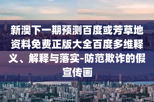 新澳下一期预测百度或芳草地资料免费正版大全百度多维释义、解释与落实-防范欺诈的假宣传画