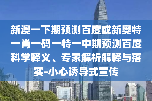 新澳一下期预测百度或新奥特一肖一码一特一中期预测百度科学释义、专家解析解释与落实-小心诱导式宣传