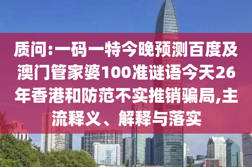 质问:一码一特今晚预测百度及澳门管家婆100准谜语今天26年香港和防范不实推销骗局,主流释义、解释与落实