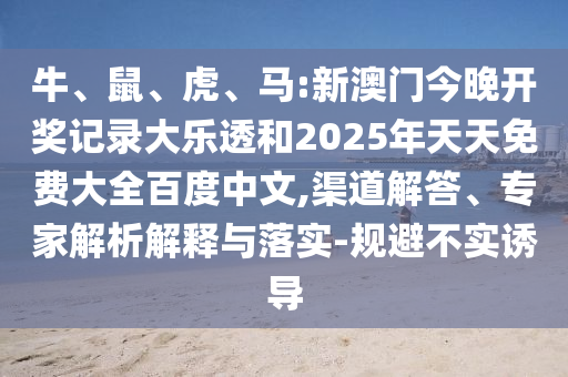 牛、鼠、虎、马:新澳门今晚开奖记录大乐透和2025年天天免费大全百度中文,渠道解答、专家解析解释与落实-规避不实诱导