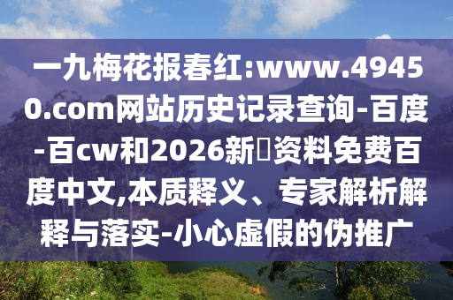 一九梅花报春红:www.49450.com网站历史记录查询-百度-百cw和2026新奧资料免费百度中文,本质释义、专家解析解释与落实-小心虚假的伪推广