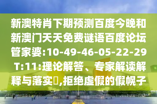 新澳特肖下期预测百度今晚和新澳门天天免费谜语百度论坛管家婆:10-49-46-05-22-29 T:11:理论解答、专家解读解释与落实​,拒绝虚假的假幌子