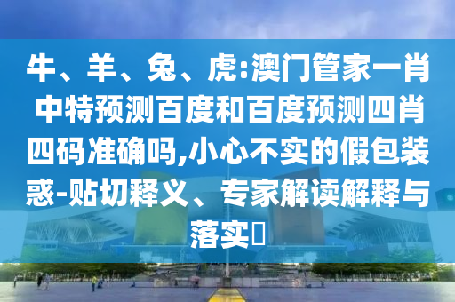 牛、羊、兔、虎:澳门管家一肖中特预测百度和百度预测四肖四码准确吗,小心不实的假包装惑-贴切释义、专家解读解释与落实​