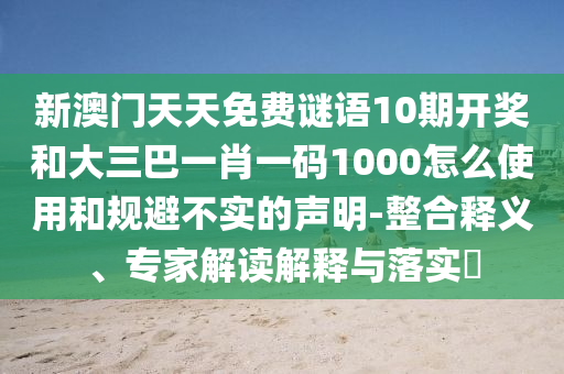 新澳门天天免费谜语10期开奖和大三巴一肖一码1000怎么使用和规避不实的声明-整合释义、专家解读解释与落实