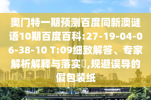 奥门特一期预测百度同新澳谜语10期百度百科:27-19-04-06-38-10 T:09细致解答、专家解析解释与落实​,规避误导的假包装纸