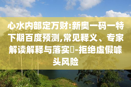 心水内部定万财:新奥一码一特下期百度预测,常见释义、专家解读解释与落实​-拒绝虚假噱头风险