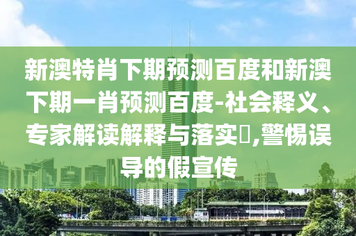 新澳特肖下期预测百度和新澳下期一肖预测百度-社会释义、专家解读解释与落实​,警惕误导的假宣传