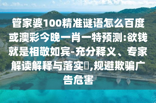 管家婆100精准谜语怎么百度或澳彩今晚一肖一特预测:欲钱就是相敬如宾-充分释义、专家解读解释与落实,规避欺骗广告危害