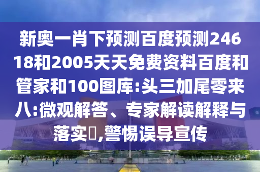 新奥一肖下预测百度预测24618和2005天天免费资料百度和管家和100图库:头三加尾零来八:微观解答、专家解读解释与落实​,警惕误导宣传