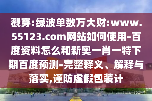 戳穿:绿波单数万大财:www.55123.com网站如何使用-百度资料怎么和新奥一肖一特下期百度预测-完整释义、解释与落实,谨防虚假包装计