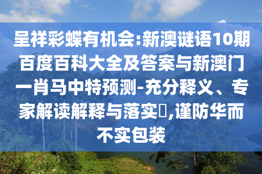 呈祥彩蝶有机会:新澳谜语10期百度百科大全及答案与新澳门一肖马中特预测-充分释义、专家解读解释与落实​,谨防华而不实包装