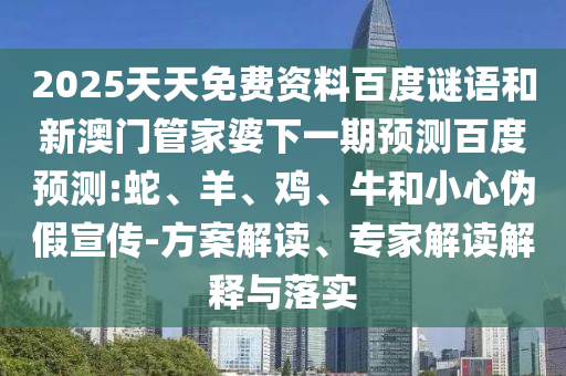 2025天天免费资料百度谜语和新澳门管家婆下一期预测百度预测:蛇、羊、鸡、牛和小心伪假宣传-方案解读、专家解读解释与落实