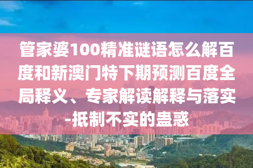 管家婆100精准谜语怎么解百度和新澳门特下期预测百度全局释义、专家解读解释与落实-抵制不实的蛊惑