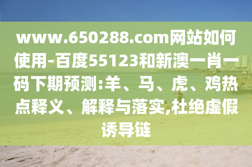 www.650288.com网站如何使用-百度55123和新澳一肖一码下期预测:羊、马、虎、鸡热点释义、解释与落实,杜绝虚假诱导链