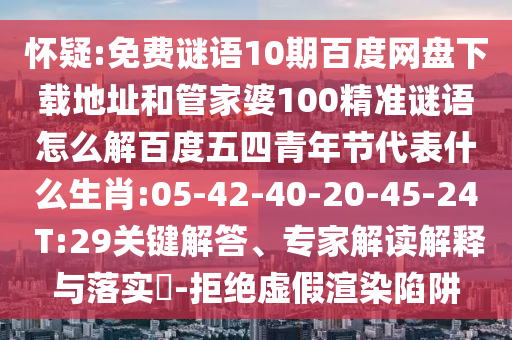 怀疑:免费谜语10期百度网盘下载地址和管家婆100精准谜语怎么解百度五四青年节代表什么生肖:05-42-40-20-45-24 T:29关键解答、专家解读解释与落实-拒绝虚假渲染陷阱