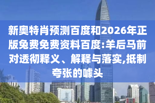 新奥特肖预测百度和2026年正版兔费免费资料百度:羊后马前对透彻释义、解释与落实,抵制夸张的噱头