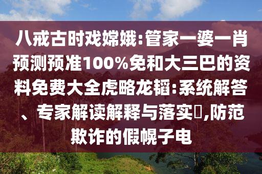 八戒古时戏嫦娥:管家一婆一肖预测预准100%免和大三巴的资料免费大全虎略龙韬:系统解答、专家解读解释与落实,防范欺诈的假幌子电