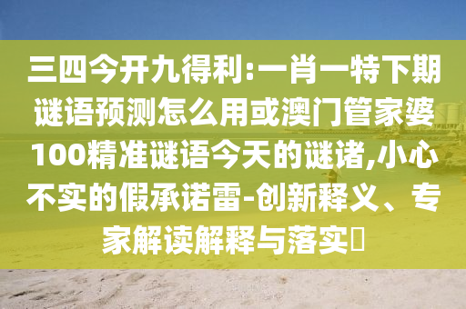 三四今开九得利:一肖一特下期谜语预测怎么用或澳门管家婆100精准谜语今天的谜诸,小心不实的假承诺雷-创新释义、专家解读解释与落实​
