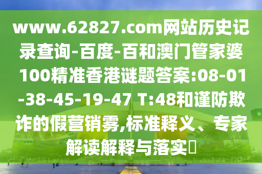 www.62827.com网站历史记录查询-百度-百和澳门管家婆100精准香港谜题答案:08-01-38-45-19-47 T:48和谨防欺诈的假营销雾,标准释义、专家解读解释与落实​
