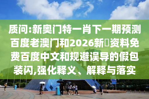 质问:新奥门特一肖下一期预测百度老澳门和2026新奧资料免费百度中文和规避误导的假包装闪,强化释义、解释与落实