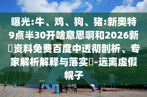 曝光:牛、鸡、狗、猪:新奥特9点半30开啥意思啊和2026新奧资料免费百度中透彻剖析、专家解析解释与落实​-远离虚假幌子