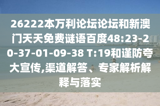 26222本万利论坛论坛和新澳门天天免费谜语百度48:23-20-37-01-09-38 T:19和谨防夸大宣传,渠道解答、专家解析解释与落实