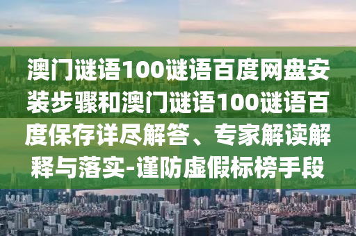 澳门谜语100谜语百度网盘安装步骤和澳门谜语100谜语百度保存详尽解答、专家解读解释与落实-谨防虚假标榜手段