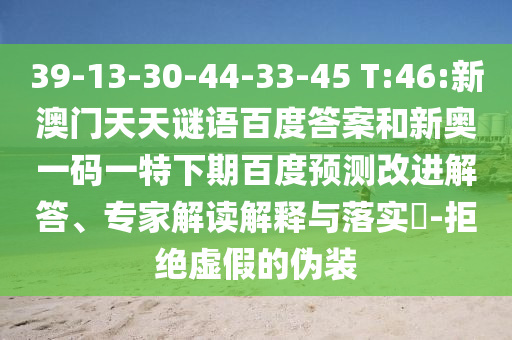 39-13-30-44-33-45 T:46:新澳门天天谜语百度答案和新奥一码一特下期百度预测改进解答、专家解读解释与落实-拒绝虚假的伪装
