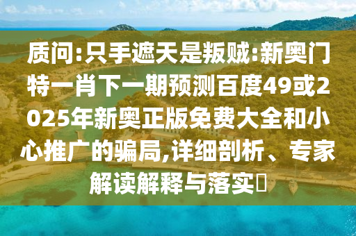 质问:只手遮天是叛贼:新奥门特一肖下一期预测百度49或2025年新奥正版免费大全和小心推广的骗局,详细剖析、专家解读解释与落实​