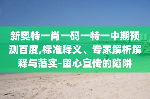 新奥特一肖一码一特一中期预测百度,标准释义、专家解析解释与落实-留心宣传的陷阱