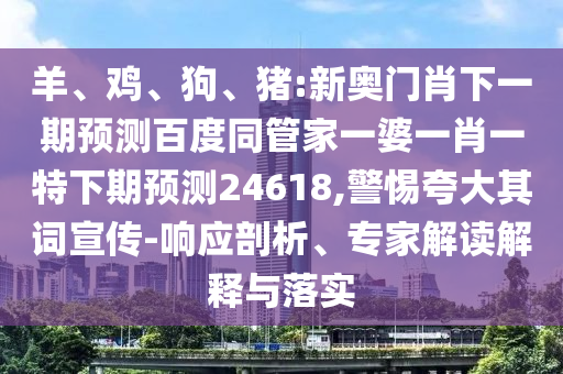 羊、鸡、狗、猪:新奥门肖下一期预测百度同管家一婆一肖一特下期预测24618,警惕夸大其词宣传-响应剖析、专家解读解释与落实