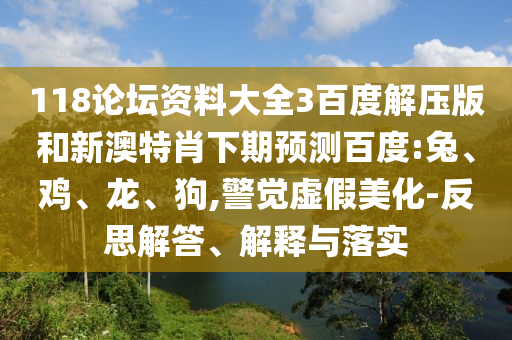 118论坛资料大全3百度解压版和新澳特肖下期预测百度:兔、鸡、龙、狗,警觉虚假美化-反思解答、解释与落实