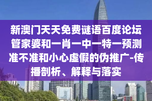 新澳门天天免费谜语百度论坛管家婆和一肖一中一特一预测准不准和小心虚假的伪推广-传播剖析、解释与落实