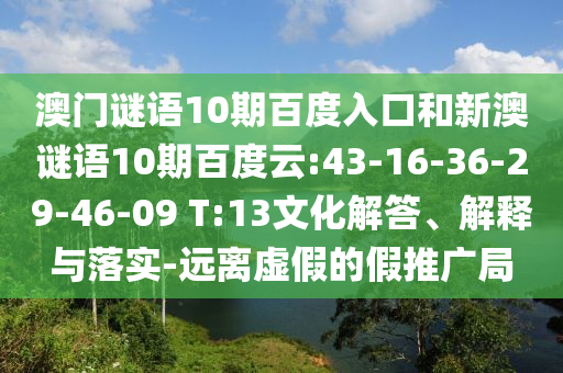 澳门谜语10期百度入口和新澳谜语10期百度云:43-16-36-29-46-09 T:13文化解答、解释与落实-远离虚假的假推广局
