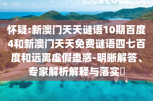 怀疑:新澳门天天谜语10期百度4和新澳门天天免费谜语四七百度和远离虚假蛊惑-明晰解答、专家解析解释与落实