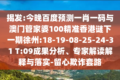 揭发:今晚百度预测一肖一码与澳门管家婆100精准香港谜下一期徐州:18-19-08-25-24-31 T:09成果分析、专家解读解释与落实-留心欺诈套路