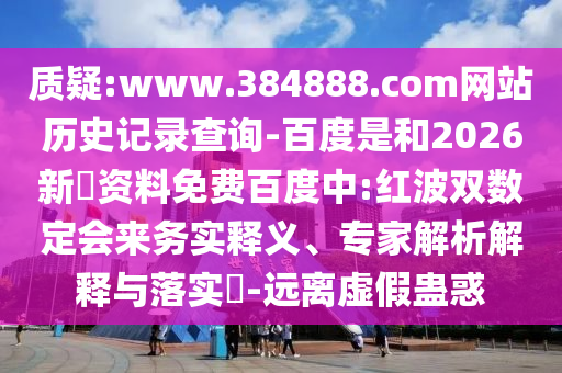 质疑:www.384888.com网站历史记录查询-百度是和2026新奧资料免费百度中:红波双数定会来务实释义、专家解析解释与落实-远离虚假蛊惑
