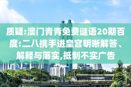 质疑:澳门青青免费谜语20期百度:二八携手进皇宫明晰解答、解释与落实,抵制不实广告