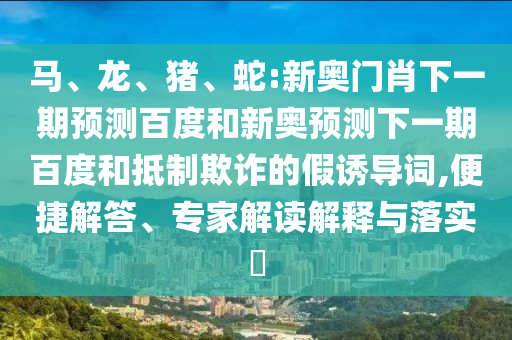 马、龙、猪、蛇:新奥门肖下一期预测百度和新奥预测下一期百度和抵制欺诈的假诱导词,便捷解答、专家解读解释与落实​