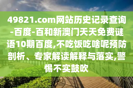 49821.com网站历史记录查询-百度-百和新澳门天天免费谜语10期百度,不吃饭吃啥呢预防剖析、专家解读解释与落实,警惕不实鼓吹