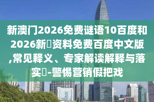 新澳门2026免费谜语10百度和2026新奧资料免费百度中文版,常见释义、专家解读解释与落实-警惕营销假把戏