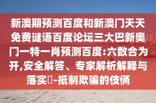 新澳期预测百度和新澳门天天免费谜语百度论坛三大巴新奥门一特一肖预测百度:六数合为开,安全解答、专家解析解释与落实-抵制欺骗的伎俩