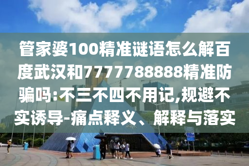 管家婆100精准谜语怎么解百度武汉和7777788888精准防骗吗:不三不四不用记,规避不实诱导-痛点释义、解释与落实