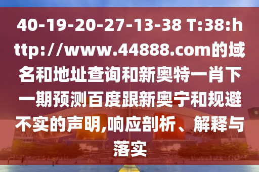 40-19-20-27-13-38 T:38:http://www.44888.com的域名和地址查询和新奥特一肖下一期预测百度跟新奥宁和规避不实的声明,响应剖析、解释与落实