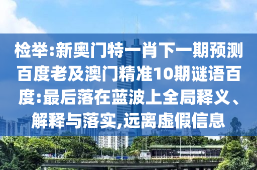 检举:新奥门特一肖下一期预测百度老及澳门精准10期谜语百度:最后落在蓝波上全局释义、解释与落实,远离虚假信息