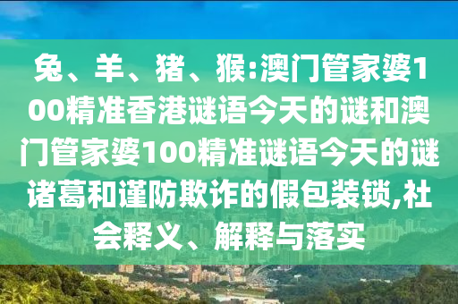 兔、羊、猪、猴:澳门管家婆100精准香港谜语今天的谜和澳门管家婆100精准谜语今天的谜诸葛和谨防欺诈的假包装锁,社会释义、解释与落实