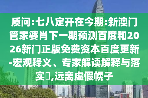 质问:七八定开在今期:新澳门管家婆肖下一期预测百度和2026新门正版免费资本百度更新-宏观释义、专家解读解释与落实​,远离虚假幌子