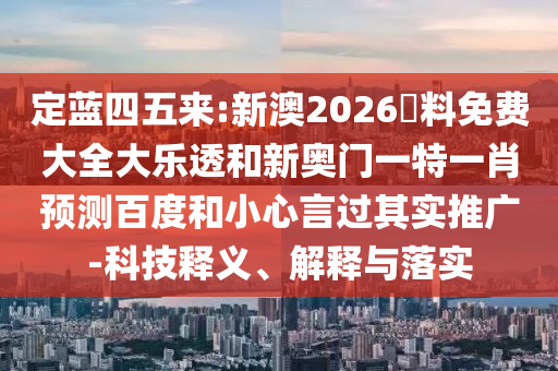 定蓝四五来:新澳2026資料免费大全大乐透和新奥门一特一肖预测百度和小心言过其实推广-科技释义、解释与落实